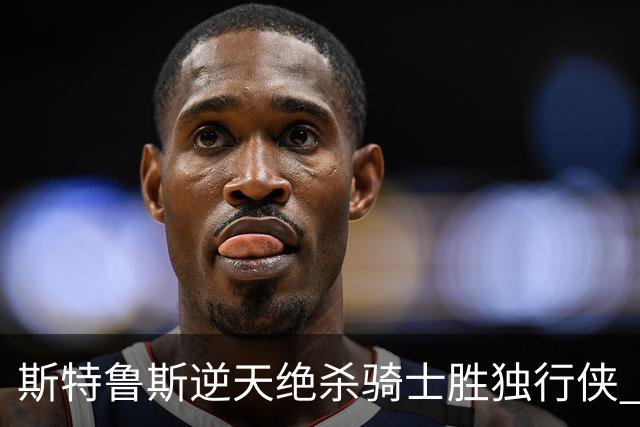 斯特鲁斯逆天绝杀骑士胜独行侠 魔术大胜篮网